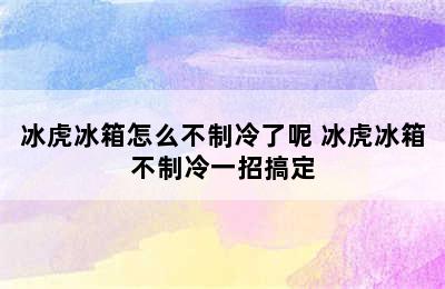 冰虎冰箱怎么不制冷了呢 冰虎冰箱不制冷一招搞定